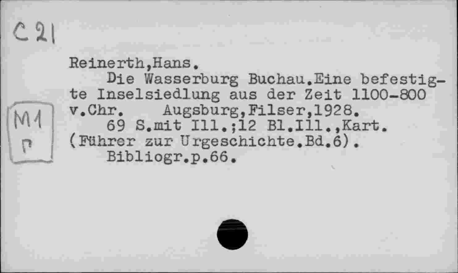 ﻿cil
Reine rth,Hans.
Die Wasserburg Buchau.Eine befestigte Inselsiedlung aus der Zeit 1100-800 v.Chr. Augsburg,Filser,1928.
69 S.mit Ill.;12 Bl.Ill.,Kart. (Führer zur Urgeschichte.Bd.6).
Bibliogr.p.66.